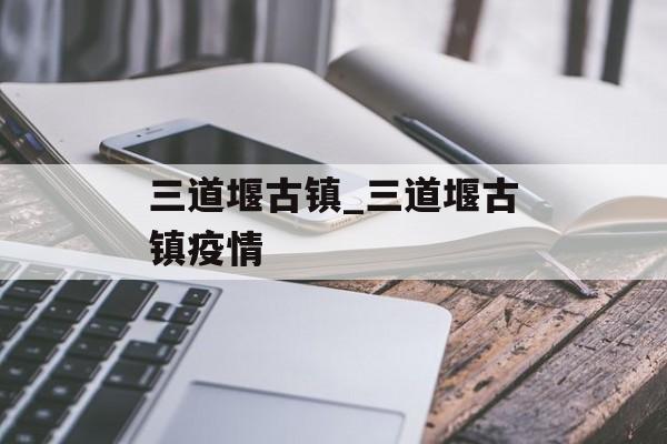 三道堰古镇_三道堰古镇疫情