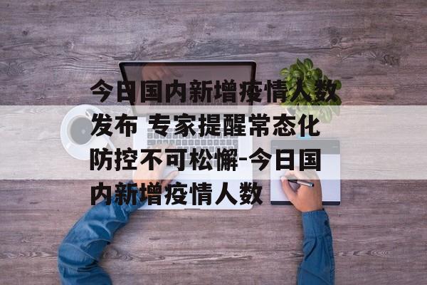 今日国内新增疫情人数发布 专家提醒常态化防控不可松懈-今日国内新增疫情人数