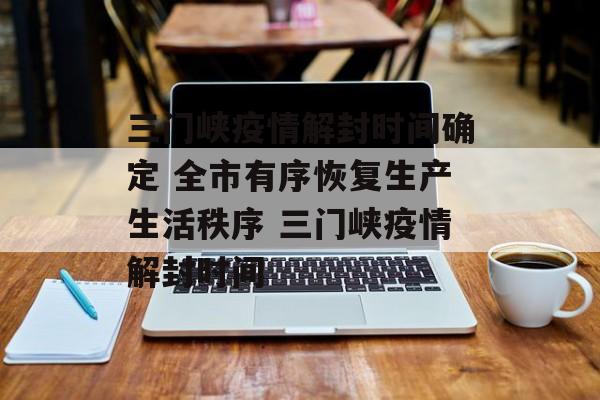 三门峡疫情解封时间确定 全市有序恢复生产生活秩序 三门峡疫情解封时间