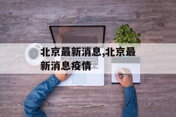 北京最新消息,北京最新消息疫情