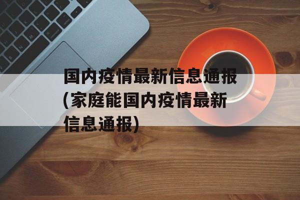 国内疫情最新信息通报(家庭能国内疫情最新信息通报)