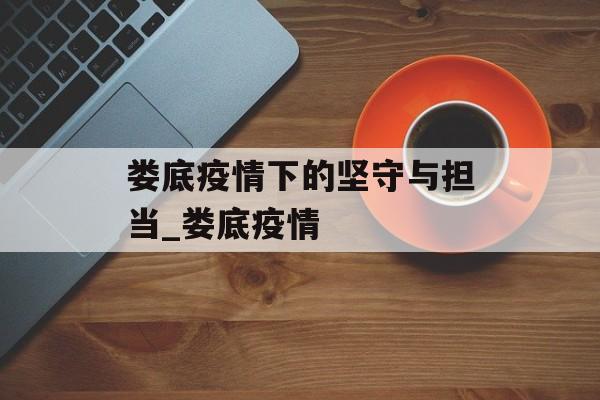 娄底疫情下的坚守与担当_娄底疫情