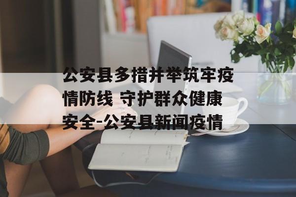 公安县多措并举筑牢疫情防线 守护群众健康安全-公安县新闻疫情