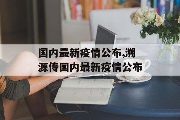 国内最新疫情公布,溯源传国内最新疫情公布