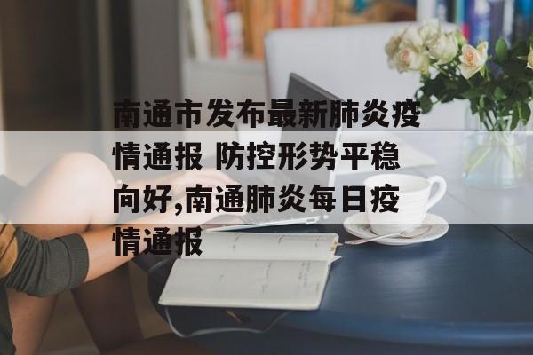 南通市发布最新肺炎疫情通报 防控形势平稳向好,南通肺炎每日疫情通报