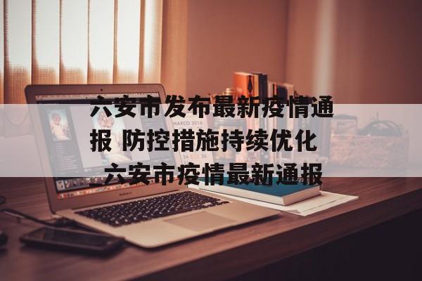 六安市发布最新疫情通报 防控措施持续优化_六安市疫情最新通报
