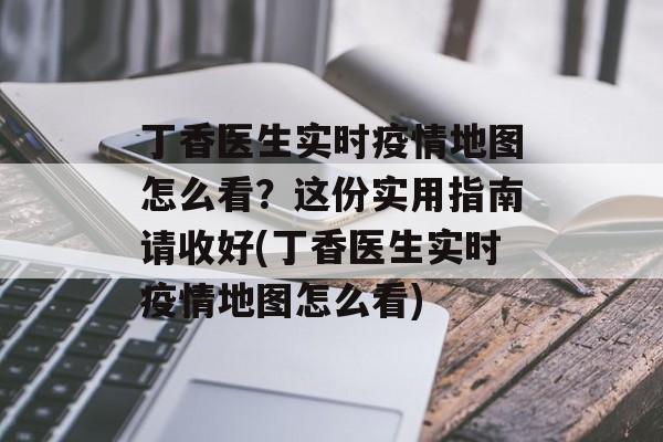 丁香医生实时疫情地图怎么看？这份实用指南请收好(丁香医生实时疫情地图怎么看)