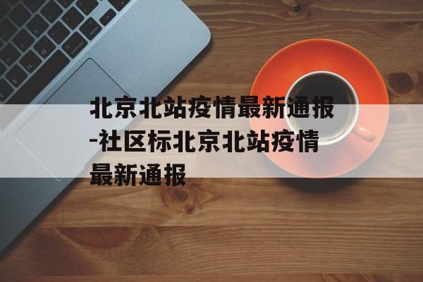 北京北站疫情最新通报-社区标北京北站疫情最新通报