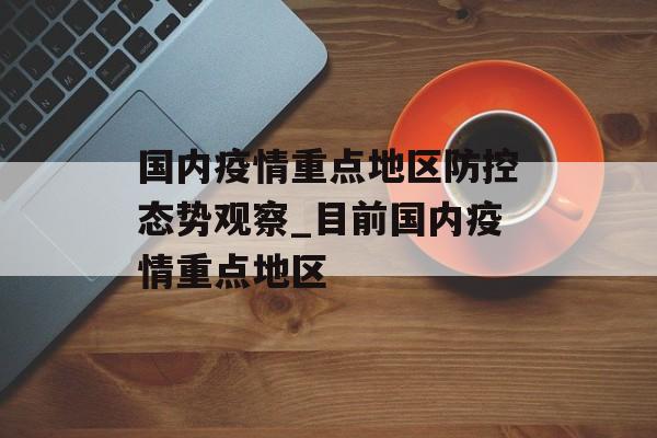 国内疫情重点地区防控态势观察_目前国内疫情重点地区