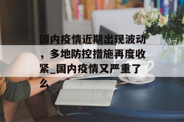 国内疫情近期出现波动，多地防控措施再度收紧_国内疫情又严重了么