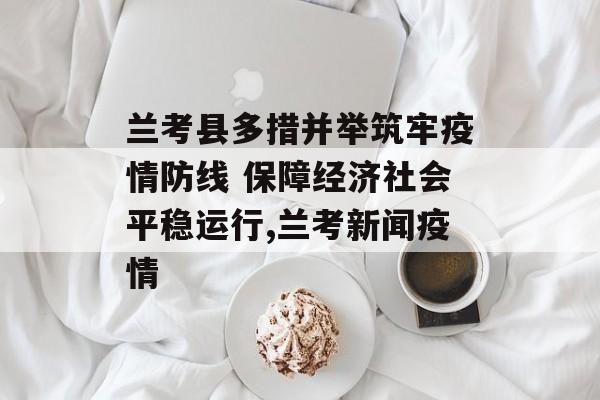 兰考县多措并举筑牢疫情防线 保障经济社会平稳运行,兰考新闻疫情