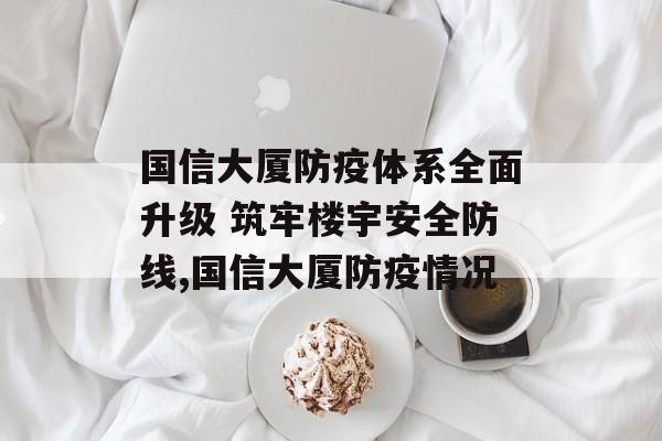 国信大厦防疫体系全面升级 筑牢楼宇安全防线,国信大厦防疫情况