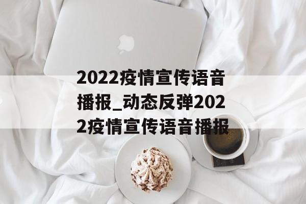 2022疫情宣传语音播报_动态反弹2022疫情宣传语音播报