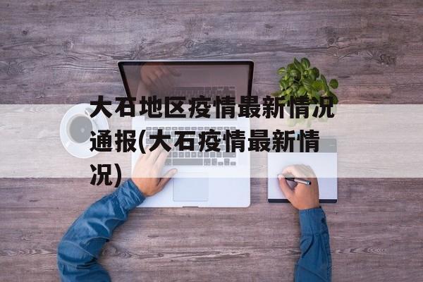 大石地区疫情最新情况通报(大石疫情最新情况)