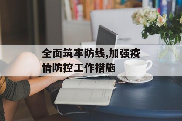 全面筑牢防线,加强疫情防控工作措施