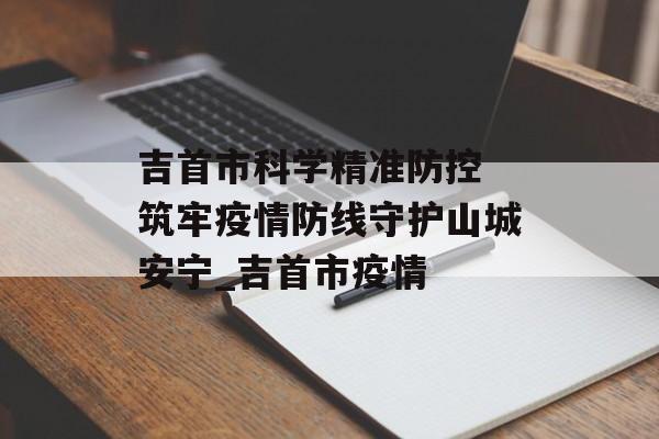 吉首市科学精准防控 筑牢疫情防线守护山城安宁_吉首市疫情