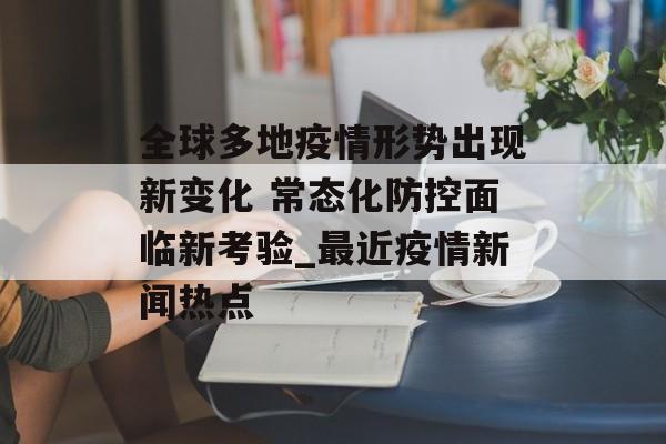 全球多地疫情形势出现新变化 常态化防控面临新考验_最近疫情新闻热点