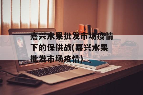 嘉兴水果批发市场疫情下的保供战(嘉兴水果批发市场疫情)