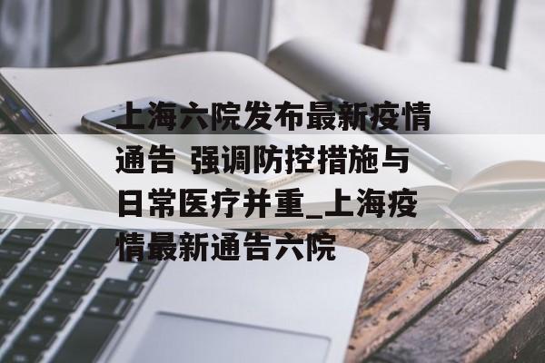 上海六院发布最新疫情通告 强调防控措施与日常医疗并重_上海疫情最新通告六院