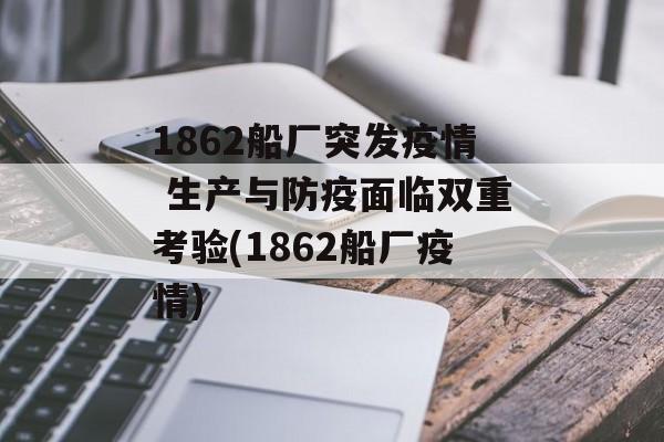 1862船厂突发疫情 生产与防疫面临双重考验(1862船厂疫情)