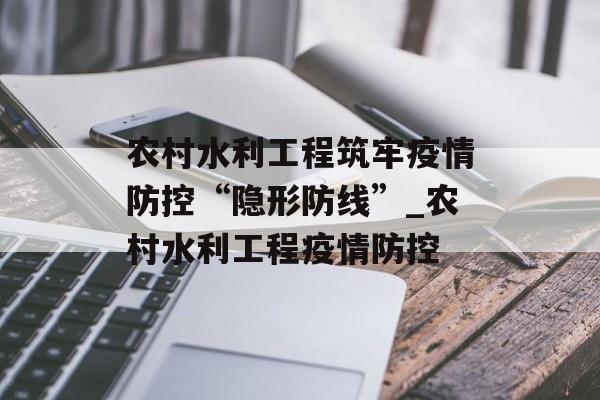 农村水利工程筑牢疫情防控“隐形防线”_农村水利工程疫情防控