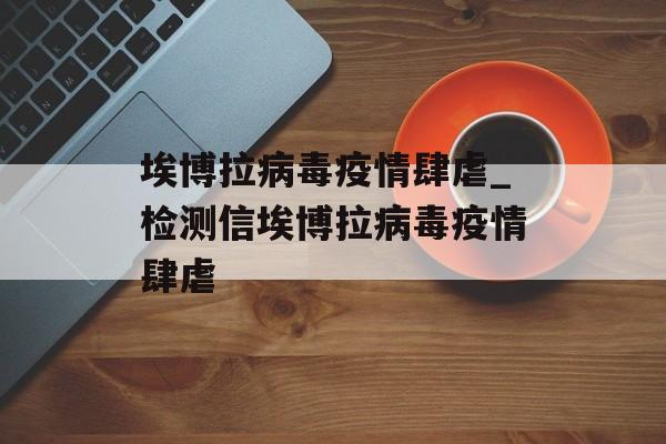 埃博拉病毒疫情肆虐_检测信埃博拉病毒疫情肆虐