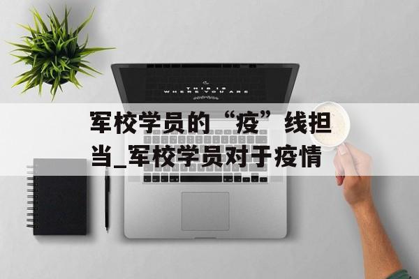 军校学员的“疫”线担当_军校学员对于疫情