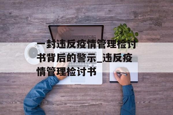 一封违反疫情管理检讨书背后的警示_违反疫情管理检讨书