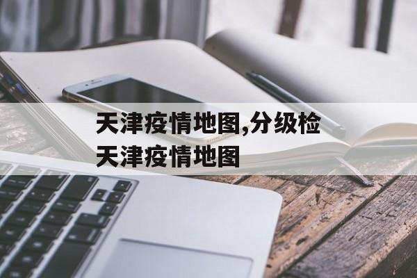 天津疫情地图,分级检天津疫情地图