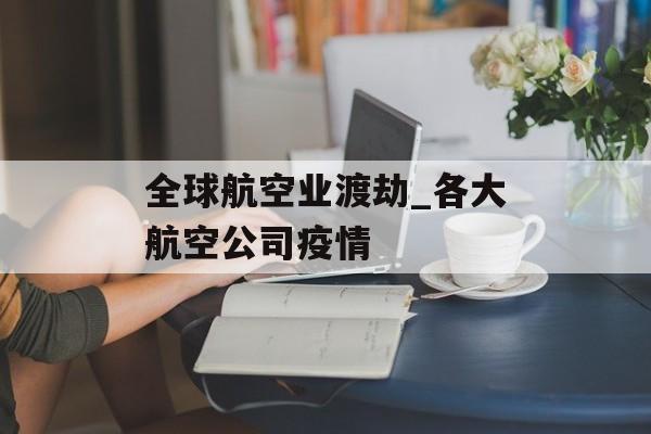 全球航空业渡劫_各大航空公司疫情