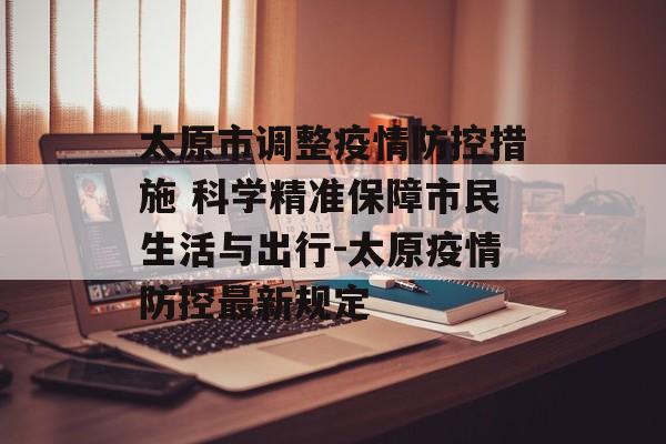 太原市调整疫情防控措施 科学精准保障市民生活与出行-太原疫情防控最新规定