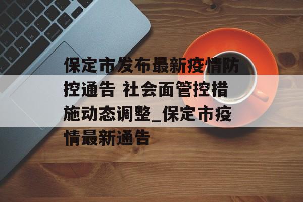 保定市发布最新疫情防控通告 社会面管控措施动态调整_保定市疫情最新通告