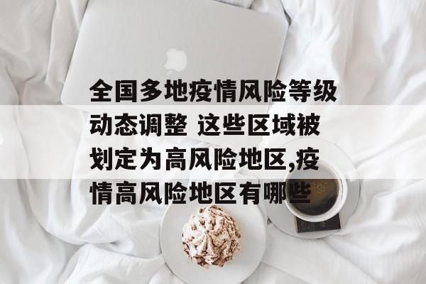 全国多地疫情风险等级动态调整 这些区域被划定为高风险地区,疫情高风险地区有哪些