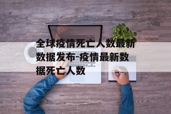 全球疫情死亡人数最新数据发布-疫情最新数据死亡人数