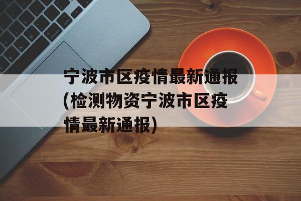 宁波市区疫情最新通报(检测物资宁波市区疫情最新通报)