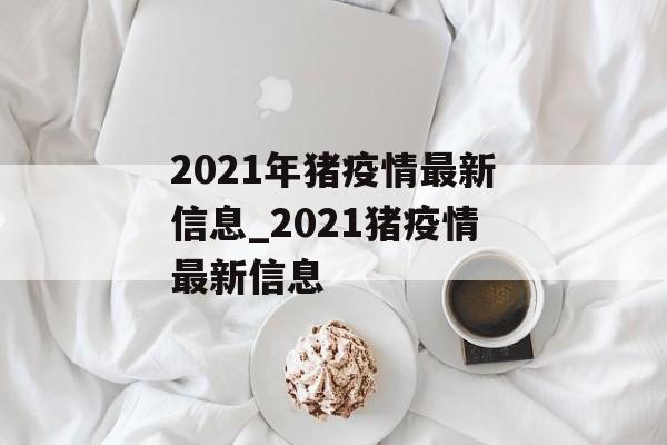 2021年猪疫情最新信息_2021猪疫情最新信息
