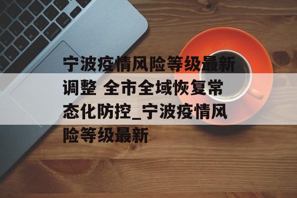 宁波疫情风险等级最新调整 全市全域恢复常态化防控_宁波疫情风险等级最新