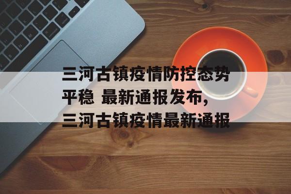 三河古镇疫情防控态势平稳 最新通报发布,三河古镇疫情最新通报