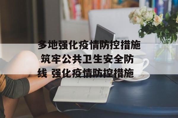 多地强化疫情防控措施 筑牢公共卫生安全防线 强化疫情防控措施