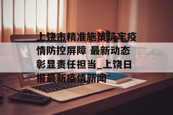 上饶市精准施策筑牢疫情防控屏障 最新动态彰显责任担当_上饶日报最新疫情新闻