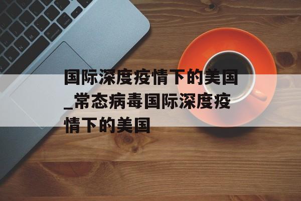 国际深度疫情下的美国_常态病毒国际深度疫情下的美国