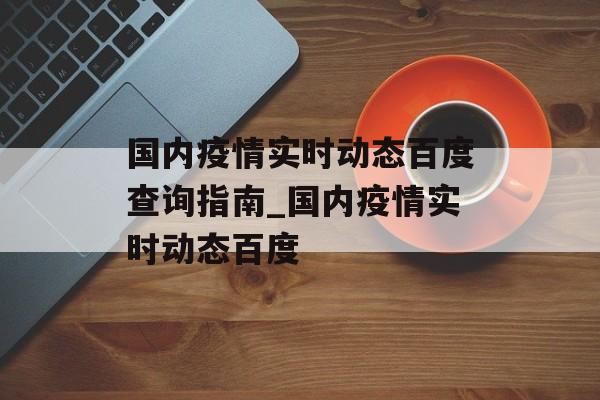 国内疫情实时动态百度查询指南_国内疫情实时动态百度