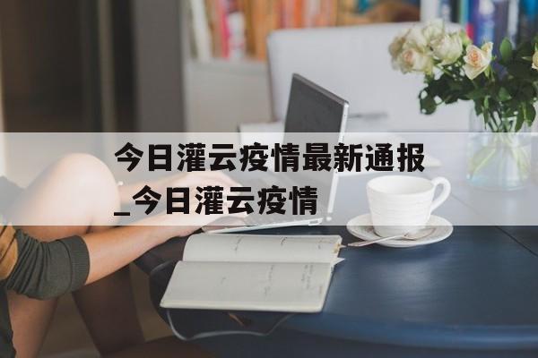 今日灌云疫情最新通报_今日灌云疫情