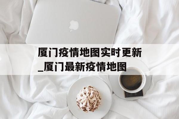 厦门疫情地图实时更新_厦门最新疫情地图