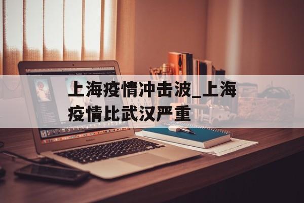 上海疫情冲击波_上海疫情比武汉严重