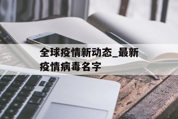 全球疫情新动态_最新疫情病毒名字