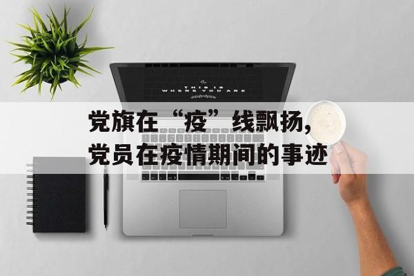 党旗在“疫”线飘扬,党员在疫情期间的事迹