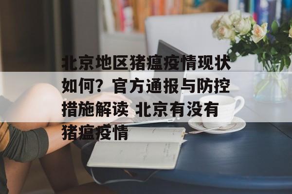北京地区猪瘟疫情现状如何？官方通报与防控措施解读 北京有没有猪瘟疫情