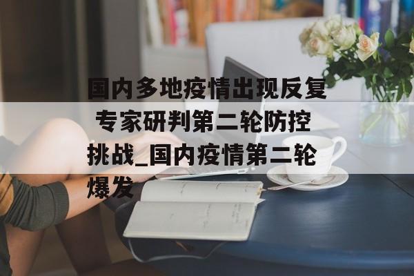 国内多地疫情出现反复 专家研判第二轮防控挑战_国内疫情第二轮爆发