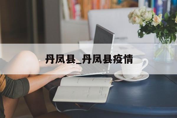 丹凤县_丹凤县疫情